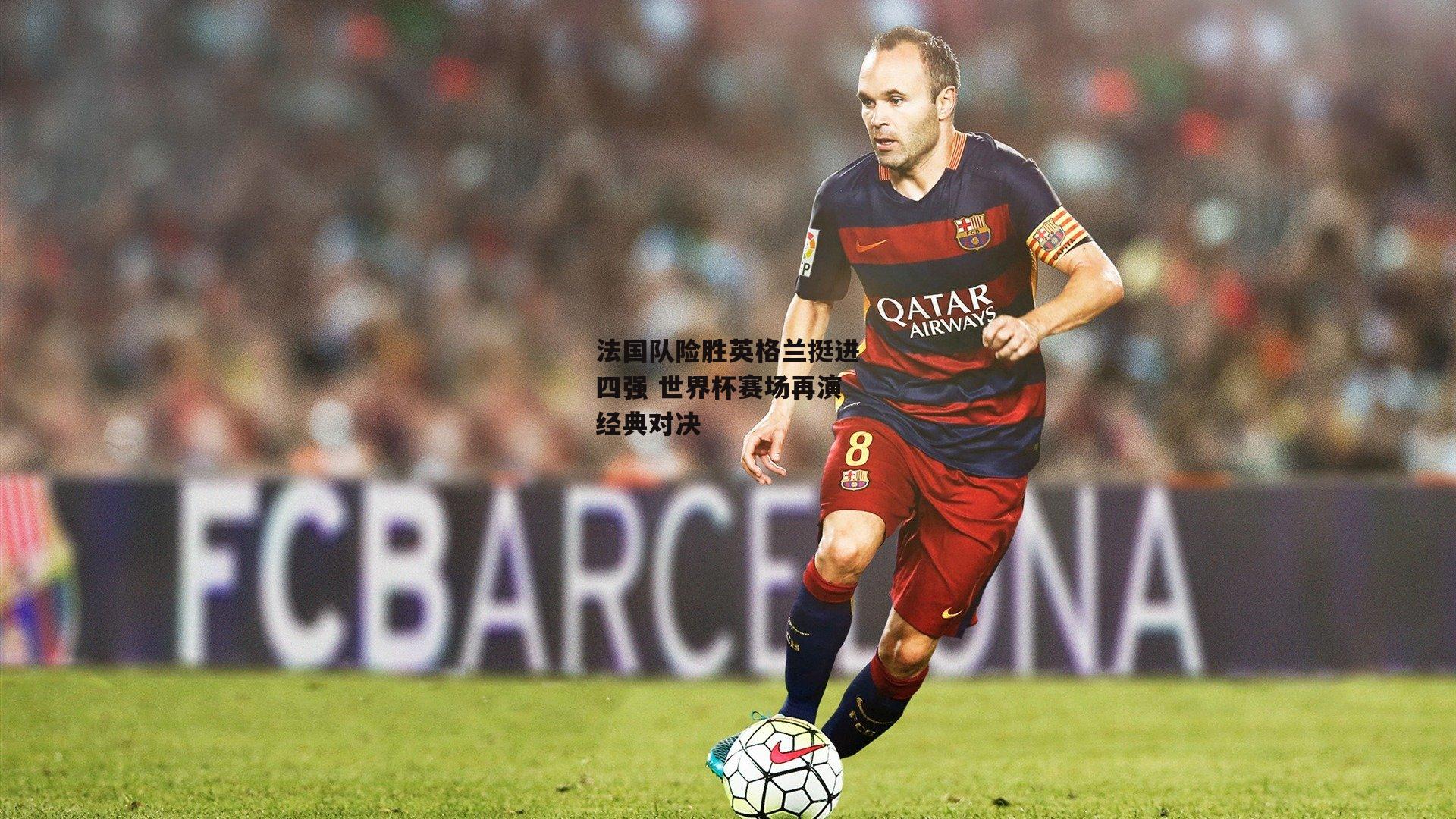 法国队险胜英格兰挺进四强 世界杯赛场再演经典对决