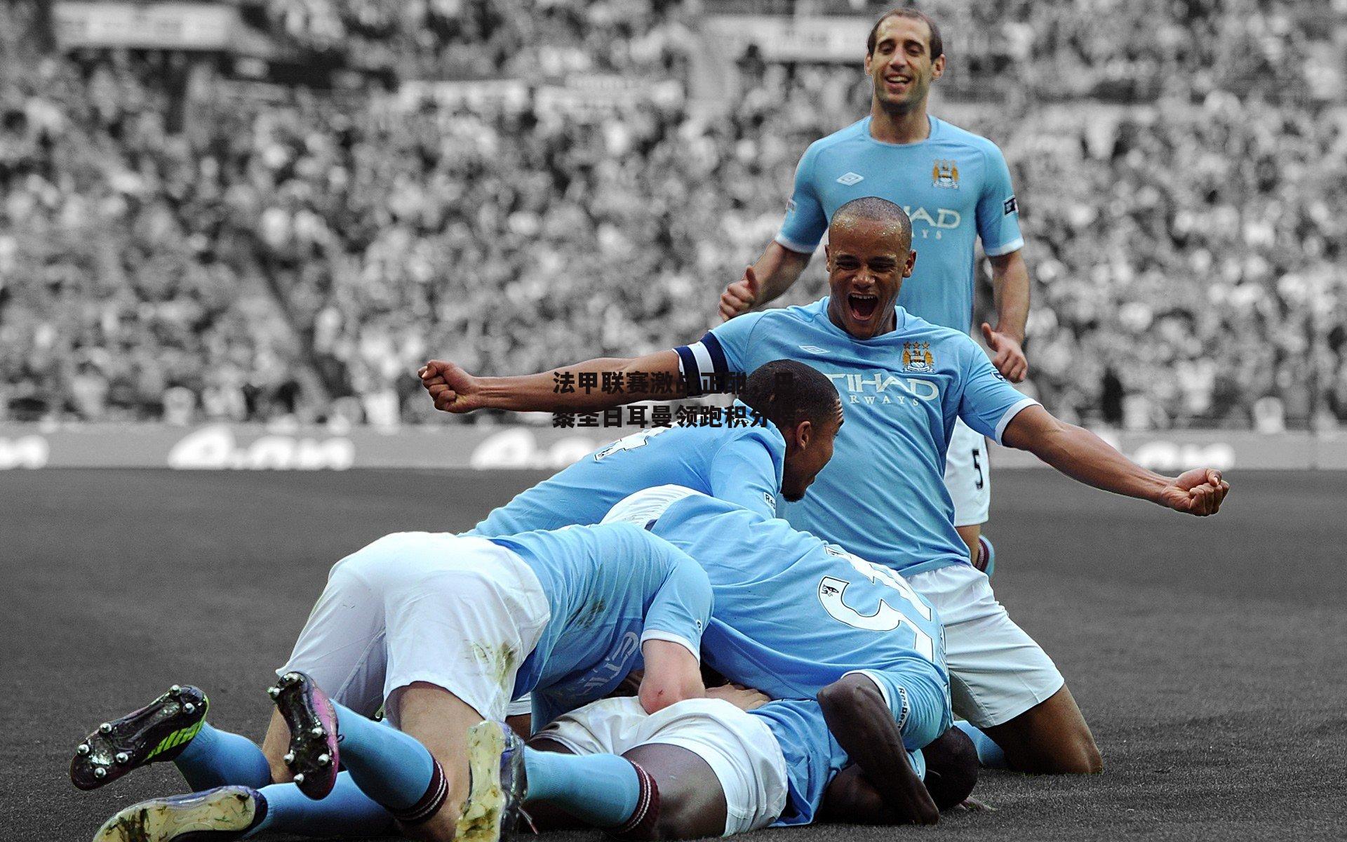 法甲联赛激战正酣，巴黎圣日耳曼领跑积分榜