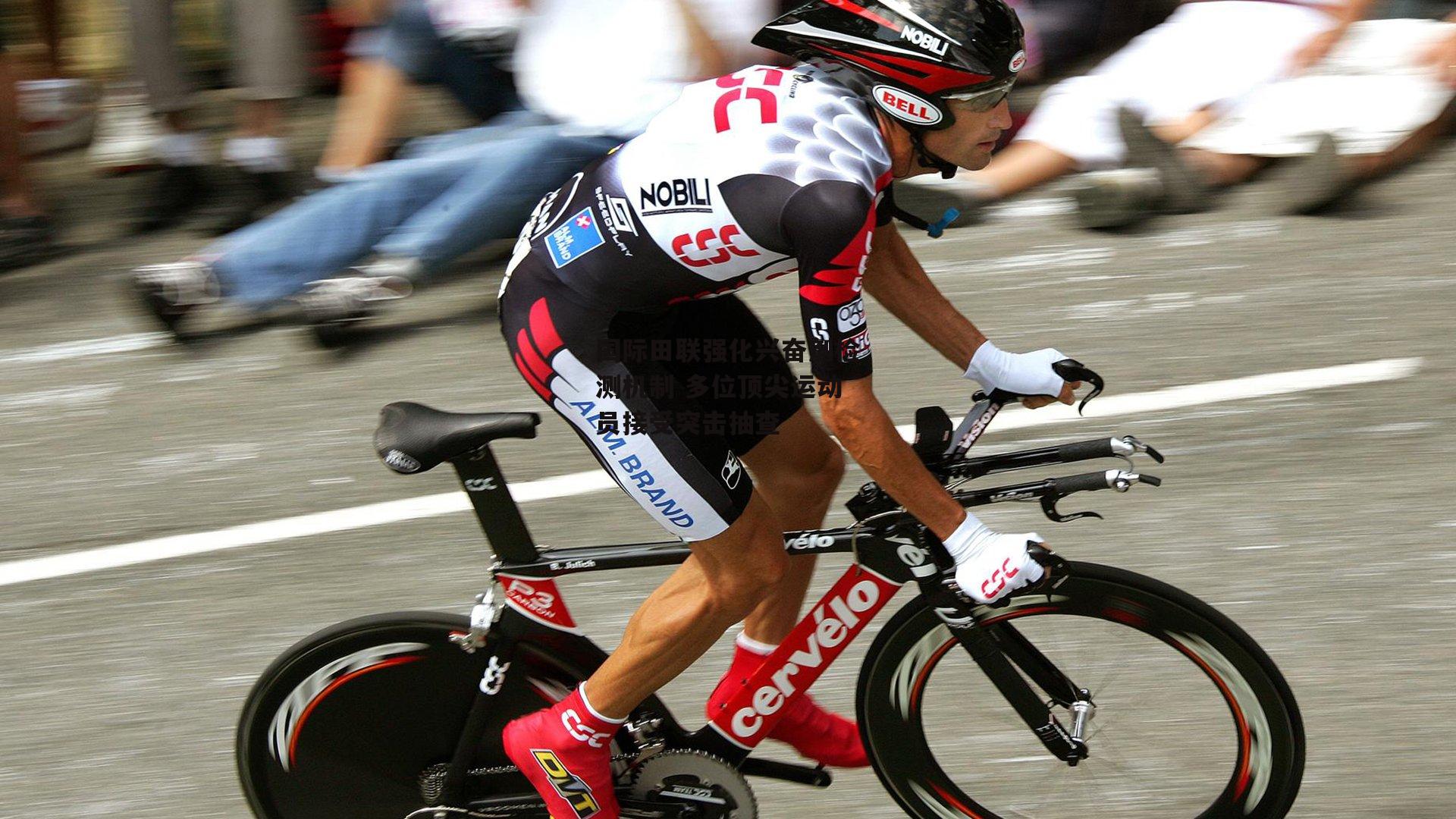 国际田联强化兴奋剂检测机制 多位顶尖运动员接受突击抽查