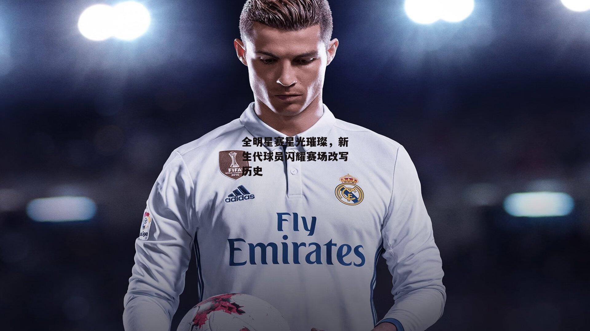 全明星赛星光璀璨，新生代球员闪耀赛场改写历史